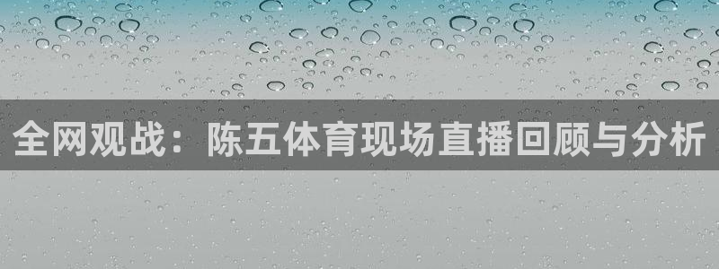 极速体育直播nba直播：全网观战：陈五体育现场直播回顾与分析